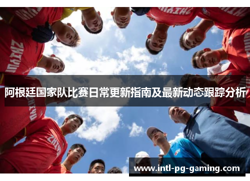 阿根廷国家队比赛日常更新指南及最新动态跟踪分析 阿根廷国家队比赛日常更新指南及最新动态跟踪分析