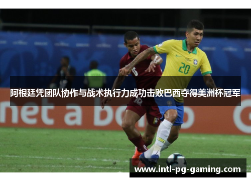 阿根廷凭团队协作与战术执行力成功击败巴西夺得美洲杯冠军 阿根廷凭团队协作与战术执行力成功击败巴西夺得美洲杯冠军