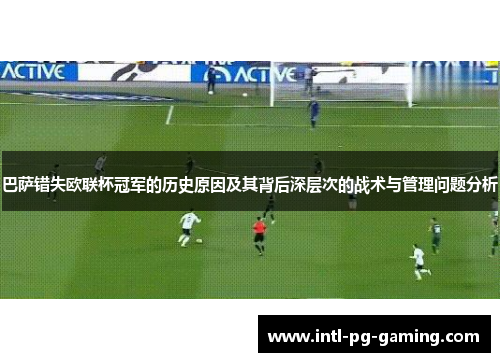 巴萨错失欧联杯冠军的历史原因及其背后深层次的战术与管理问题分析 巴萨错失欧联杯冠军的历史原因及其背后深层次的战术与管理问题分析