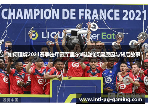 如何理解2021赛季法甲冠军里尔崛起的深层原因与背后故事 如何理解2021赛季法甲冠军里尔崛起的深层原因与背后故事