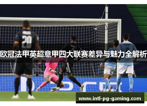 欧冠法甲英超意甲四大联赛差异与魅力全解析 欧冠法甲英超意甲四大联赛差异与魅力全解析
