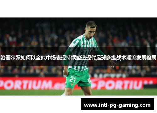 洛塞尔索如何以全能中场表现持续塑造现代足球多维战术潮流发展格局 洛塞尔索如何以全能中场表现持续塑造现代足球多维战术潮流发展格局