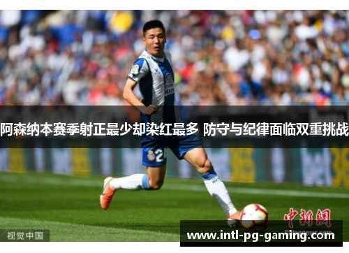 阿森纳本赛季射正最少却染红最多 防守与纪律面临双重挑战 阿森纳本赛季射正最少却染红最多 防守与纪律面临双重挑战