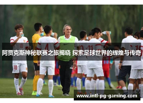 阿贾克斯神秘联赛之旅揭晓 探索足球世界的辉煌与传奇
