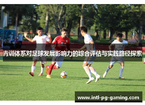 青训体系对足球发展影响力的综合评估与实践路径探索
