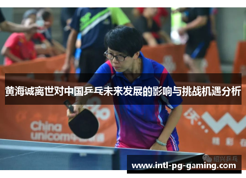 黄海诚离世对中国乒乓未来发展的影响与挑战机遇分析