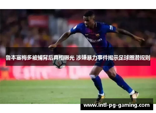 鲁本塞梅多被捕背后真相曝光 涉嫌暴力事件揭示足球圈潜规则