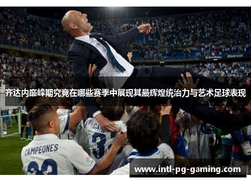 齐达内巅峰期究竟在哪些赛季中展现其最辉煌统治力与艺术足球表现