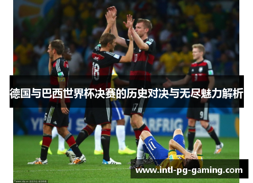 德国与巴西世界杯决赛的历史对决与无尽魅力解析