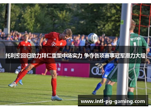 托利索回归助力拜仁重塑中场实力 争夺各项赛事冠军潜力大增