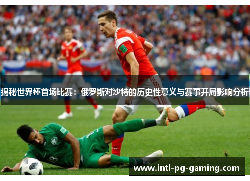 揭秘世界杯首场比赛：俄罗斯对沙特的历史性意义与赛事开局影响分析