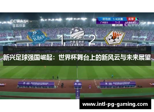 新兴足球强国崛起：世界杯舞台上的新风云与未来展望