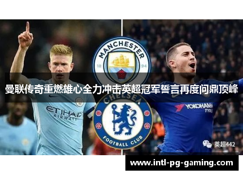 曼联传奇重燃雄心全力冲击英超冠军誓言再度问鼎顶峰