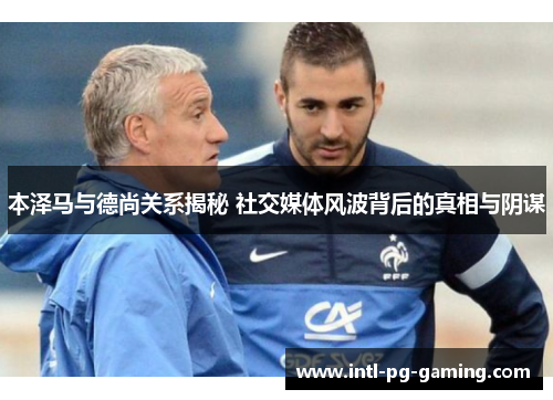 本泽马与德尚关系揭秘 社交媒体风波背后的真相与阴谋