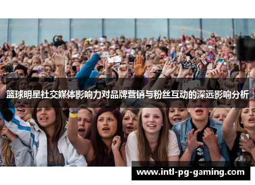 篮球明星社交媒体影响力对品牌营销与粉丝互动的深远影响分析 篮球明星社交媒体影响力对品牌营销与粉丝互动的深远影响分析