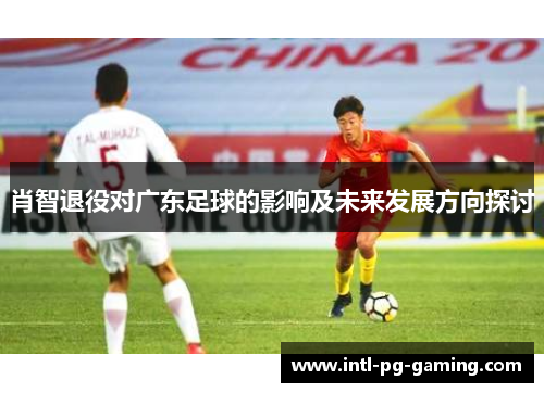 肖智退役对广东足球的影响及未来发展方向探讨