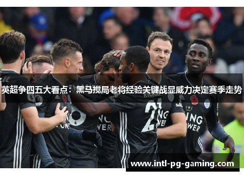 英超争四五大看点：黑马搅局老将经验关键战显威力决定赛季走势
