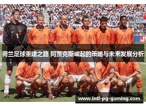 荷兰足球重建之路 阿贾克斯崛起的策略与未来发展分析 荷兰足球重建之路 阿贾克斯崛起的策略与未来发展分析
