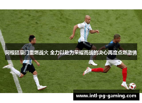 阿根廷豪门重燃战火 全力以赴为荣耀而战的决心再度点燃激情